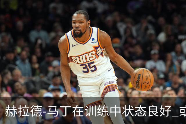 赫拉德-马丁在训练中状态良好 或将首发迎战巴黎